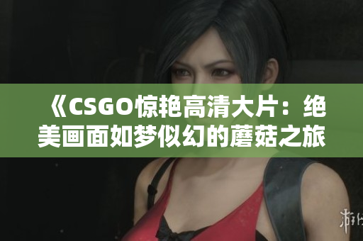 《CSGO惊艳高清大片：绝美画面如梦似幻的蘑菇之旅》