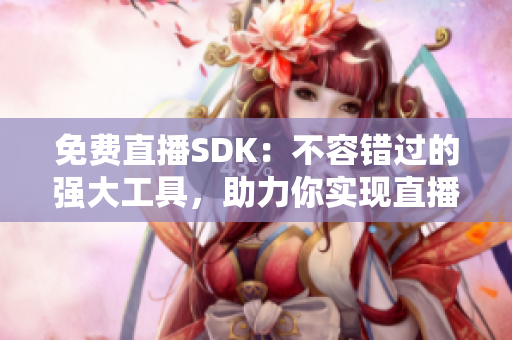 免费直播SDK：不容错过的强大工具，助力你实现直播梦想