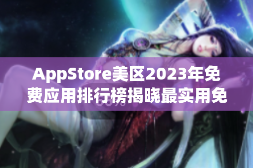 AppStore美区2023年免费应用排行榜揭晓最实用免费应用大揭秘