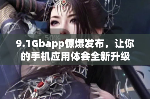 9.1Gbapp惊爆发布，让你的手机应用体会全新升级