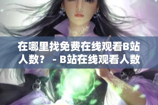 在哪里找免费在线观看B站人数？ - B站在线观看人数查询指南