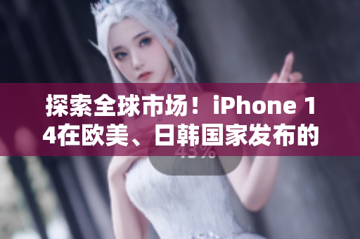 探索全球市场！iPhone 14在欧美、日韩国家发布的版本有哪些区别？