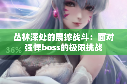 丛林深处的震撼战斗：面对强悍boss的极限挑战