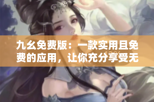 九幺免费版：一款实用且免费的应用，让你充分享受无限乐趣