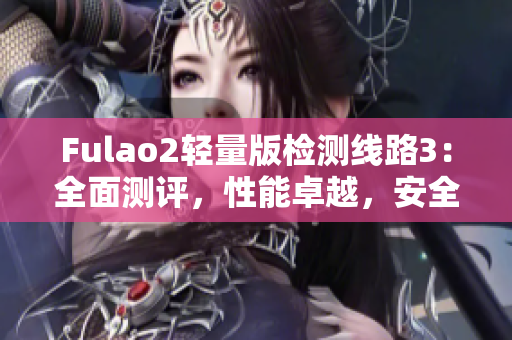 Fulao2轻量版检测线路3：全面测评，性能卓越，安全可靠