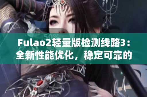 Fulao2轻量版检测线路3：全新性能优化，稳定可靠的检测服务(1)