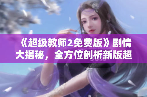 《超级教师2免费版》剧情大揭秘，全方位剖析新版超级教师的魅力