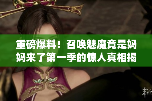 重磅爆料！召唤魅魔竟是妈妈来了第一季的惊人真相揭秘(1)