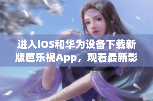 进入iOS和华为设备下载新版芭乐视App，观看最新影视作品