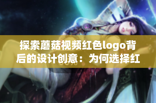 探索蘑菇视频红色logo背后的设计创意：为何选择红色？