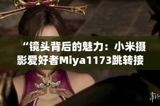 “镜头背后的魅力：小米摄影爱好者Miya1173跳转接口揭秘”