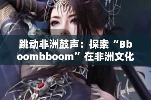 跳动非洲鼓声：探索“Bboombboom”在非洲文化中的意义