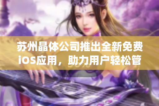 苏州晶体公司推出全新免费iOS应用，助力用户轻松管理晶体产品信息(1)