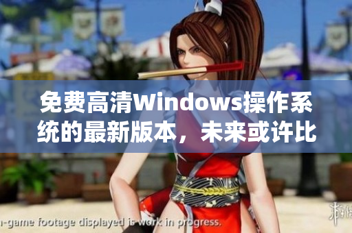 免费高清Windows操作系统的最新版本，未来或许比较完美