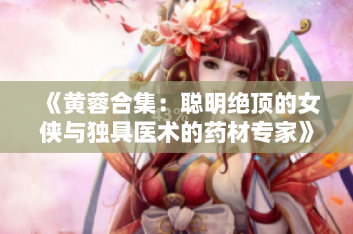 《黄蓉合集：聪明绝顶的女侠与独具医术的药材专家》