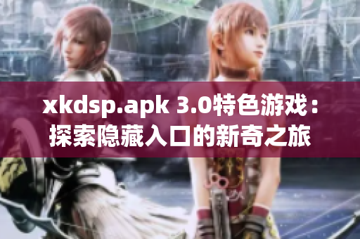 xkdsp.apk 3.0特色游戏：探索隐藏入口的新奇之旅