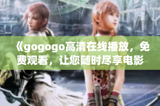 《gogogo高清在线播放，免费观看，让您随时尽享电影盛宴》