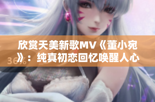 欣赏天美新歌MV《董小宛》：纯真初恋回忆唤醒人心！