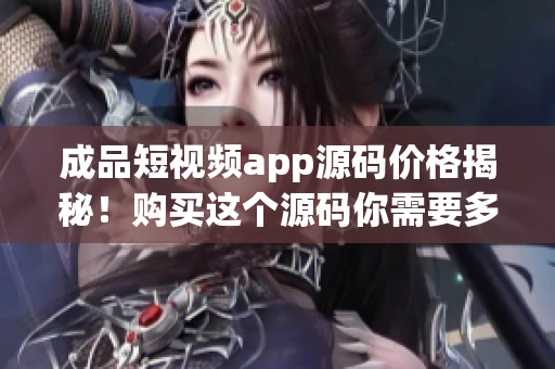 成品短视频app源码价格揭秘！购买这个源码你需要多少钱？