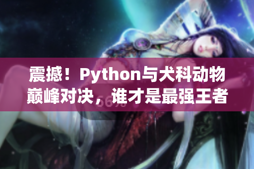 震撼！Python与犬科动物巅峰对决，谁才是最强王者？