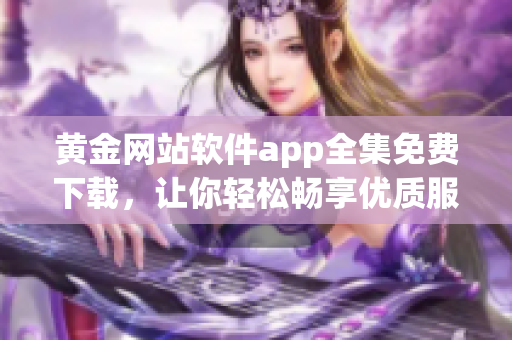 黄金网站软件app全集免费下载，让你轻松畅享优质服务(1)