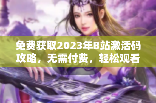 免费获取2023年B站激活码攻略，无需付费，轻松观看视频