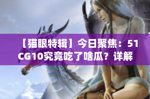 【猫眼特辑】今日聚焦：51CG10究竟吃了啥瓜？详解最新事件(1)