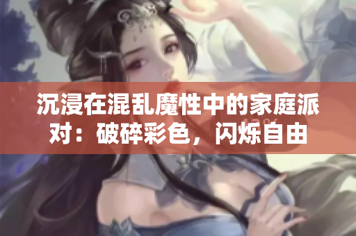 沉浸在混乱魔性中的家庭派对：破碎彩色，闪烁自由