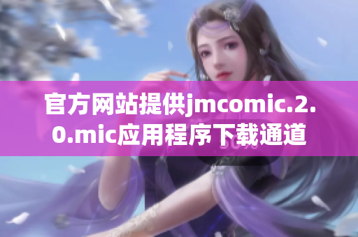 官方网站提供jmcomic.2.0.mic应用程序下载通道