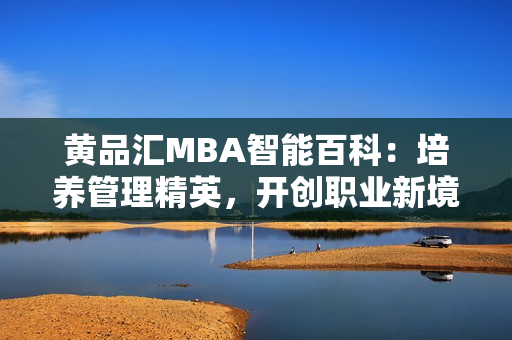 黄品汇MBA智能百科：培养管理精英，开创职业新境界