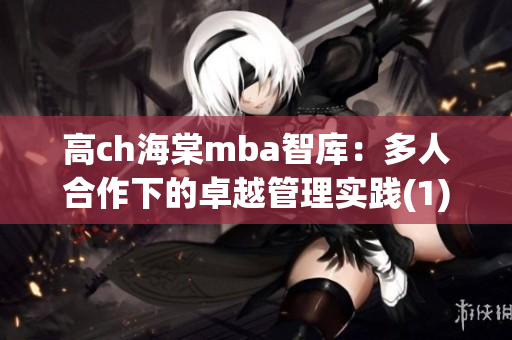 高ch海棠mba智库：多人合作下的卓越管理实践(1)