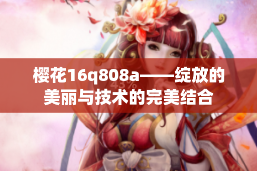 樱花16q808a——绽放的美丽与技术的完美结合