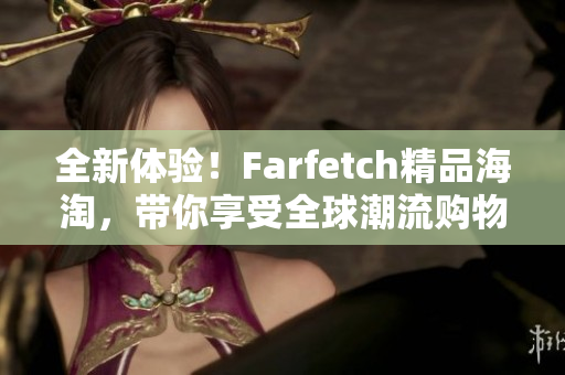 全新体验！Farfetch精品海淘，带你享受全球潮流购物