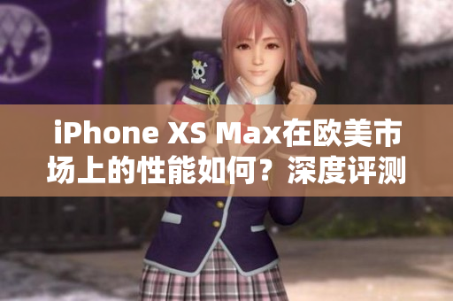 iPhone XS Max在欧美市场上的性能如何？深度评测告诉你