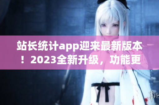 站长统计app迎来最新版本！2023全新升级，功能更强大！(1)