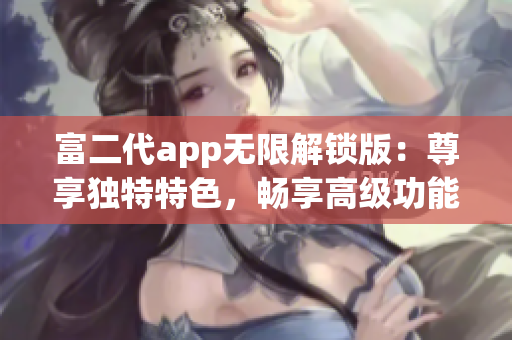 富二代app无限解锁版：尊享独特特色，畅享高级功能