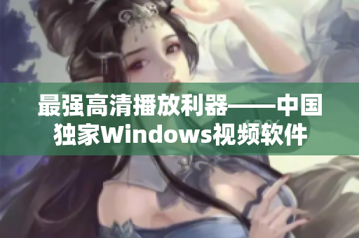 最强高清播放利器——中国独家Windows视频软件