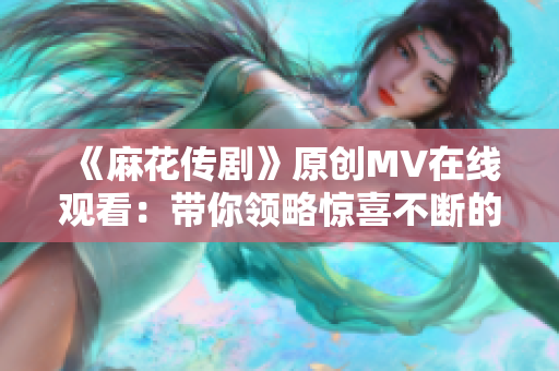 《麻花传剧》原创MV在线观看：带你领略惊喜不断的华丽戏剧世界