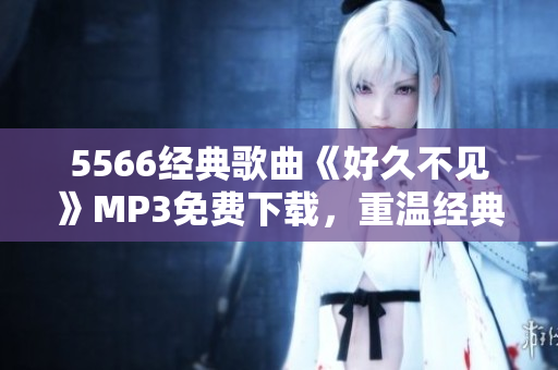 5566经典歌曲《好久不见》MP3免费下载，重温经典动听旋律