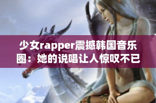 少女rapper震撼韩国音乐圈：她的说唱让人惊叹不已！