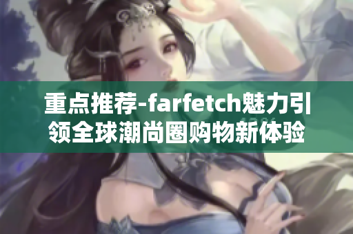 重点推荐-farfetch魅力引领全球潮尚圈购物新体验