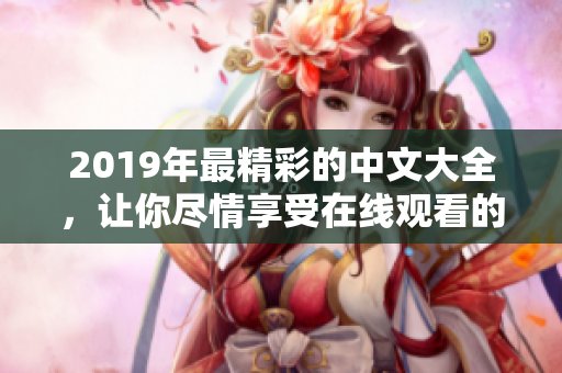 2019年最精彩的中文大全，让你尽情享受在线观看的乐趣