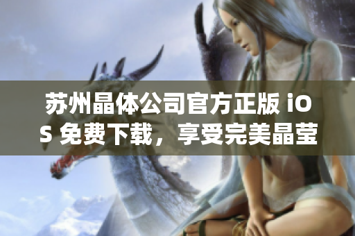 苏州晶体公司官方正版 iOS 免费下载，享受完美晶莹体验(1)