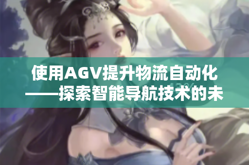 使用AGV提升物流自动化——探索智能导航技术的未来