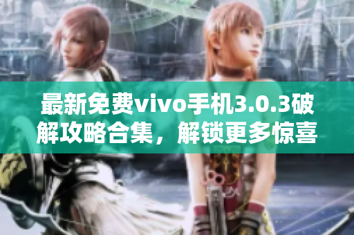 最新免费vivo手机3.0.3破解攻略合集，解锁更多惊喜功能！