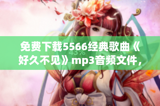 免费下载5566经典歌曲《好久不见》mp3音频文件，限时供应！