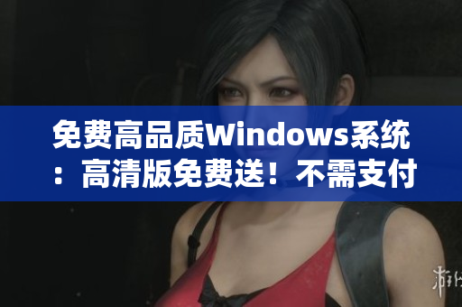 免费高品质Windows系统：高清版免费送！不需支付任何费用，立刻申领！