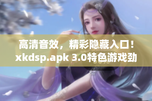 高清音效，精彩隐藏入口！xkdsp.apk 3.0特色游戏劲爆来袭(1)