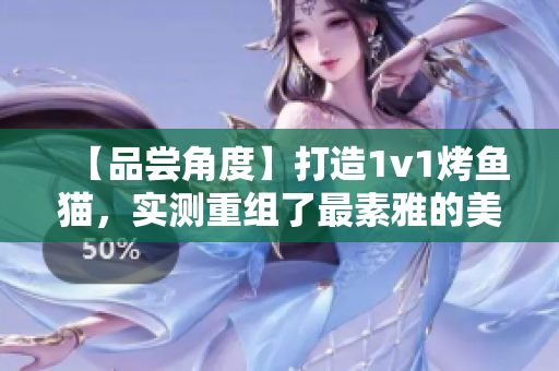 【品尝角度】打造1v1烤鱼猫，实测重组了最素雅的美味！