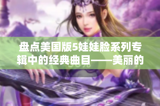 盘点美国版5娃娃脸系列专辑中的经典曲目——美丽的小蜜蜂！